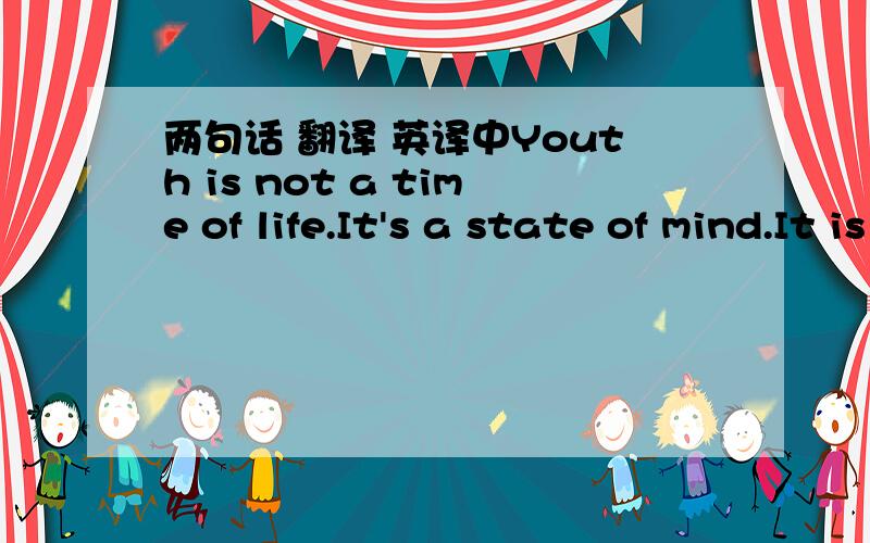 两句话 翻译 英译中Youth is not a time of life.It's a state of mind.It is not a matter of rosy cheeks,red tips and supply knees.It's a matter of will,a quality of imagination,vigor of emotions;it is the freshness of the deep spring of life.  Y