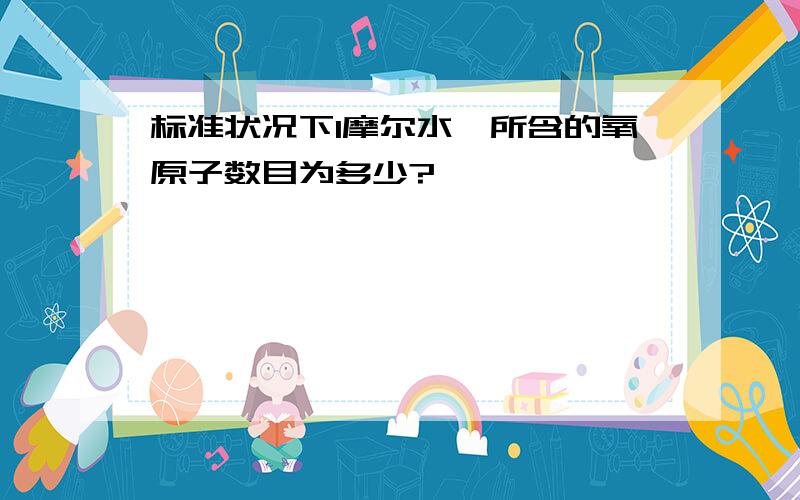 标准状况下1摩尔水,所含的氧原子数目为多少?