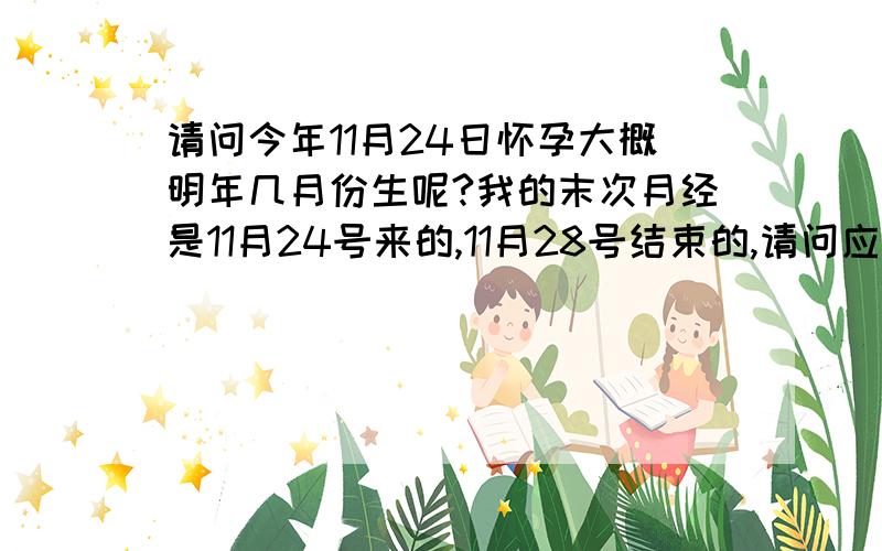 请问今年11月24日怀孕大概明年几月份生呢?我的末次月经是11月24号来的,11月28号结束的,请问应该怎么算预产期呢?大概是几月几号呢?