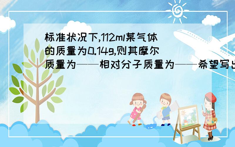 标准状况下,112ml某气体的质量为0.14g,则其摩尔质量为——相对分子质量为——希望写出步骤