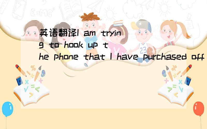 英语翻译I am trying to hook up the phone that I have purchased off of you,but I am unable to do so.I am with Bell and I need to know why the phone is not able to hook up to bell.Is there a code you have,or a sim card i need in order to hook it up