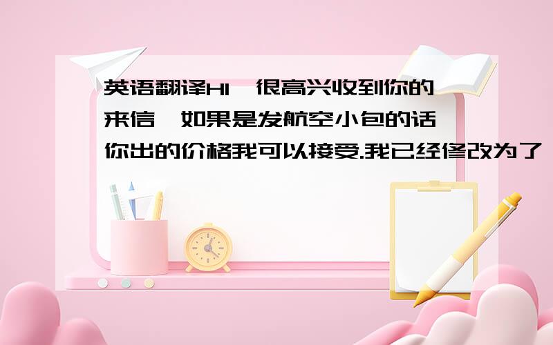 英语翻译HI,很高兴收到你的来信,如果是发航空小包的话,你出的价格我可以接受.我已经修改为了一包12件了,你可以去下订单,我修改订单价格后,你在付款,有什么疑问,可以随时联系我.