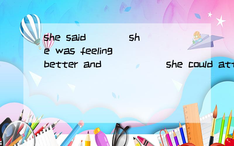 she said____she was feeling better and______she could attend school tomorrow.why?A that / B / that C / /D that whether