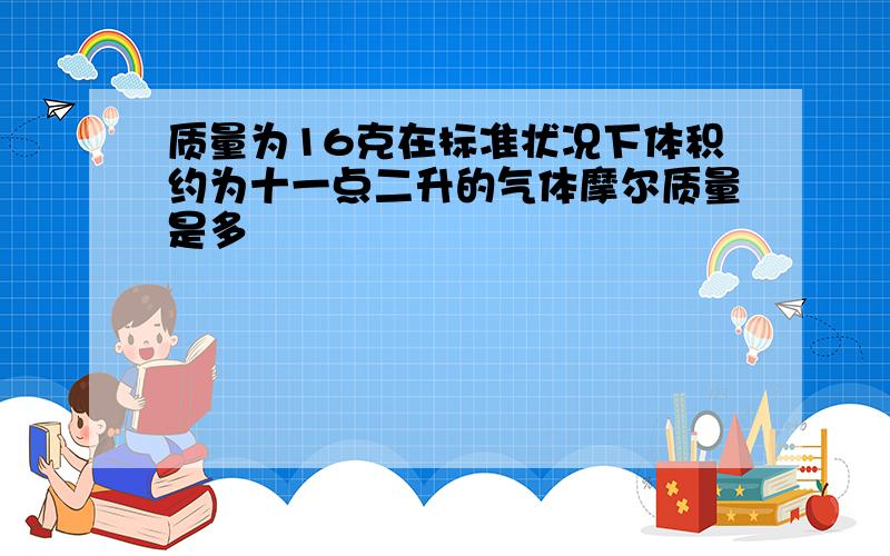 质量为16克在标准状况下体积约为十一点二升的气体摩尔质量是多