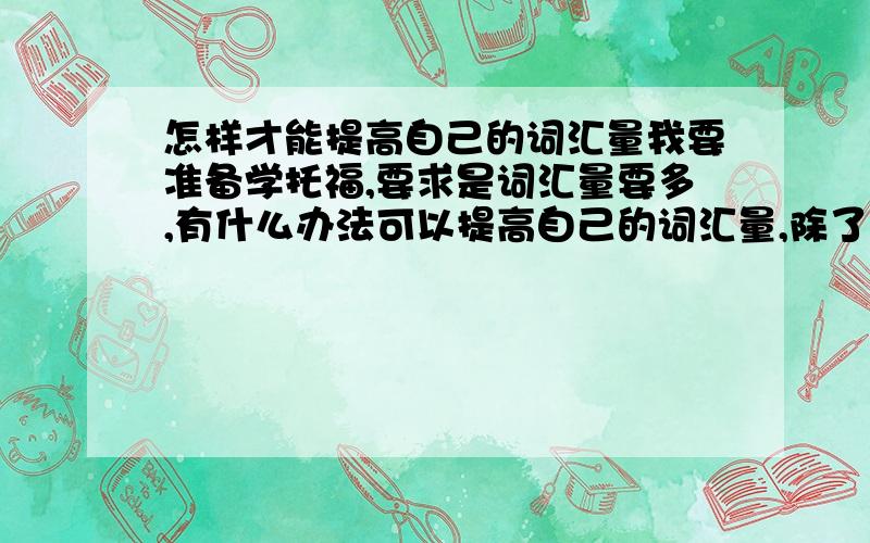 怎样才能提高自己的词汇量我要准备学托福,要求是词汇量要多,有什么办法可以提高自己的词汇量,除了看字典.看了，但是这些单词记不住，怎么才能记住单词？