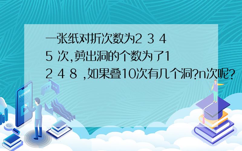 一张纸对折次数为2 3 4 5 次,剪出洞的个数为了1 2 4 8 ,如果叠10次有几个洞?n次呢?