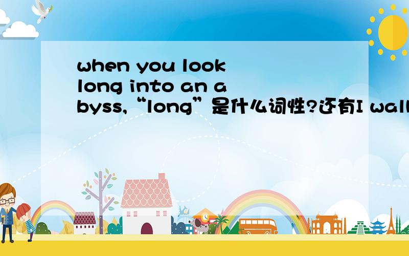 when you look long into an abyss,“long”是什么词性?还有I walk around to where I can see her face.这里的around 和 long 是不是都是副词?但是为什么我记得副词应该放在实意动词前面呢?比如 I carefully open the door