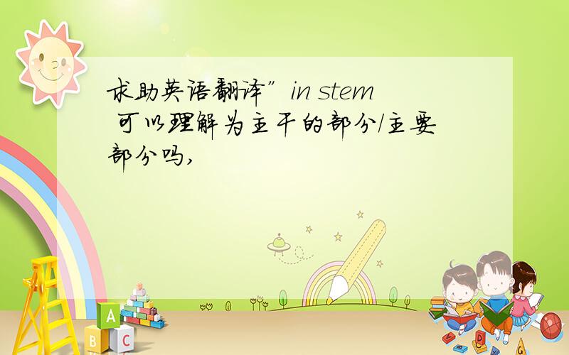 求助英语翻译”in stem 可以理解为主干的部分/主要部分吗,