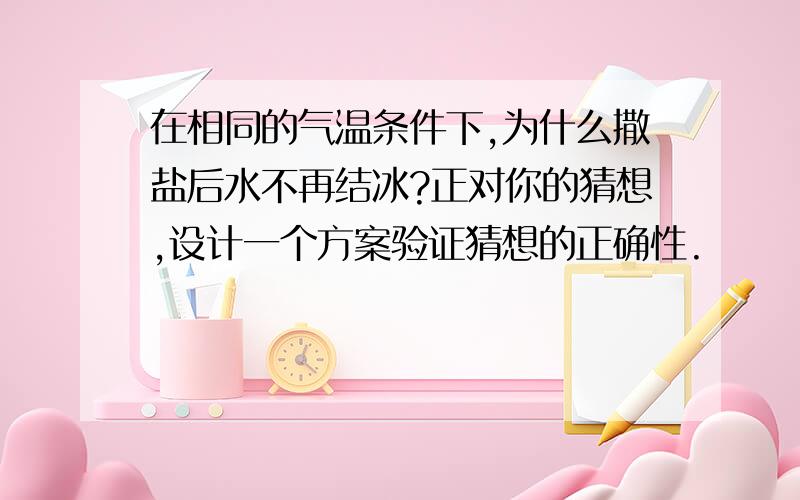 在相同的气温条件下,为什么撒盐后水不再结冰?正对你的猜想,设计一个方案验证猜想的正确性.