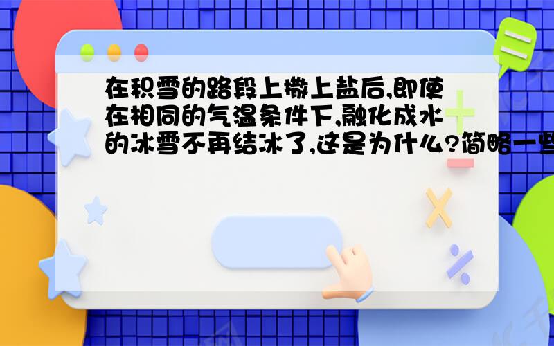 在积雪的路段上撒上盐后,即使在相同的气温条件下,融化成水的冰雪不再结冰了,这是为什么?简略一些,别太多.