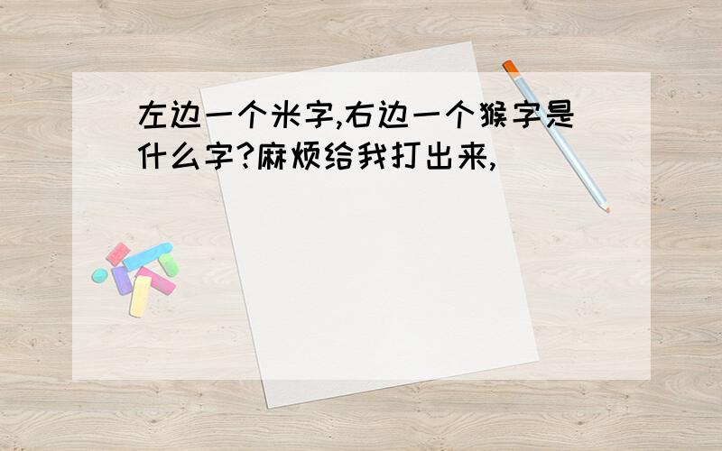 左边一个米字,右边一个猴字是什么字?麻烦给我打出来,