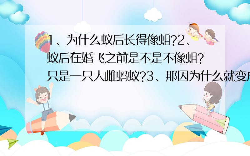 1、为什么蚁后长得像蛆?2、蚁后在婚飞之前是不是不像蛆?只是一只大雌蚂蚁?3、那因为什么就变成像蛆一样?4、那和她交配的雄蚁也像蛆吗?5、蚁后会不会和她产下的雄性蚂蚁交配呢?有点怕