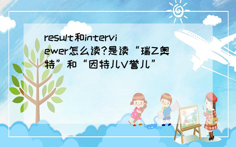 result和interviewer怎么读?是读“瑞Z奥特”和“因特儿V誉儿”