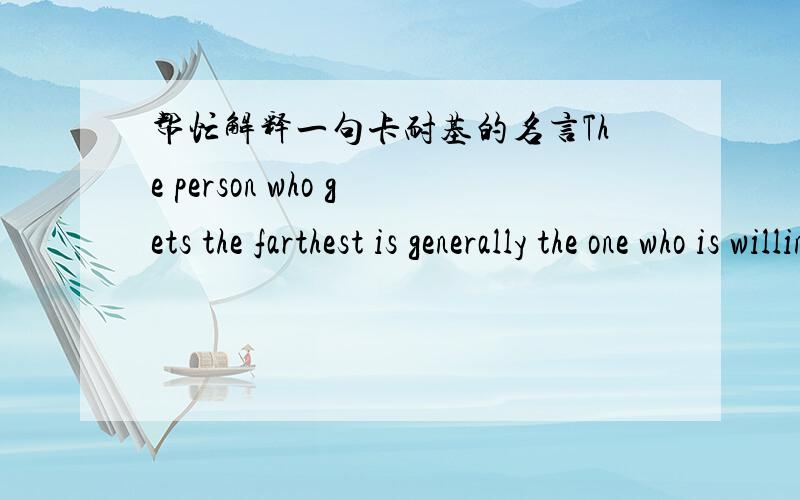 帮忙解释一句卡耐基的名言The person who gets the farthest is generally the one who is willing to do and dare.The sure-thing boat never gets far from shore.