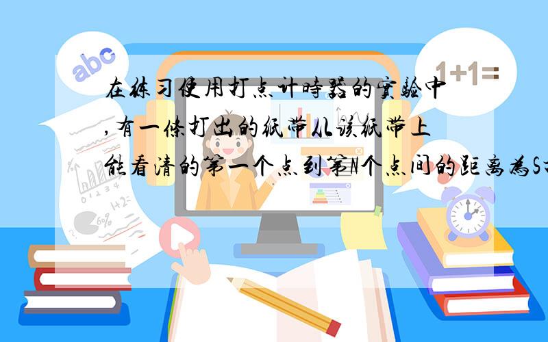 在练习使用打点计时器的实验中,有一条打出的纸带从该纸带上能看清的第一个点到第N个点间的距离为S打点计时器所用的交流电源的频率为fHz,则从刚打定第一个点到刚好打第N个点的过程中,