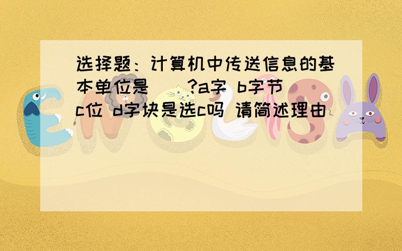 选择题：计算机中传送信息的基本单位是（）?a字 b字节 c位 d字块是选c吗 请简述理由