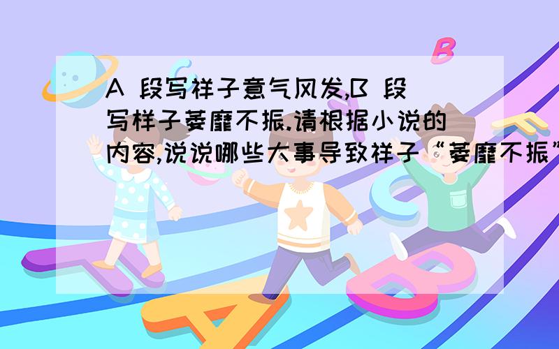 A 段写祥子意气风发,B 段写样子萎靡不振.请根据小说的内容,说说哪些大事导致祥子“萎靡不振”.（( A ）这么大的人,拉上那么美的车,他自己的车,祥子软得颤悠颤悠的,连车把都微微的动弹；