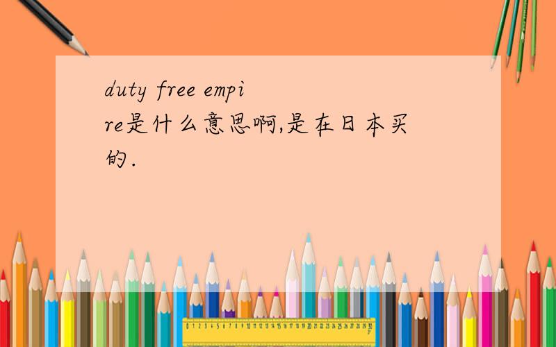 duty free empire是什么意思啊,是在日本买的.