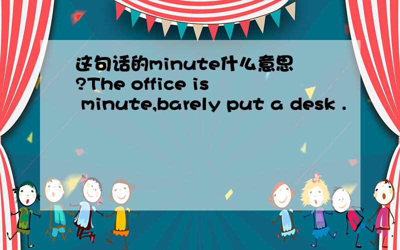 这句话的minute什么意思?The office is minute,barely put a desk .