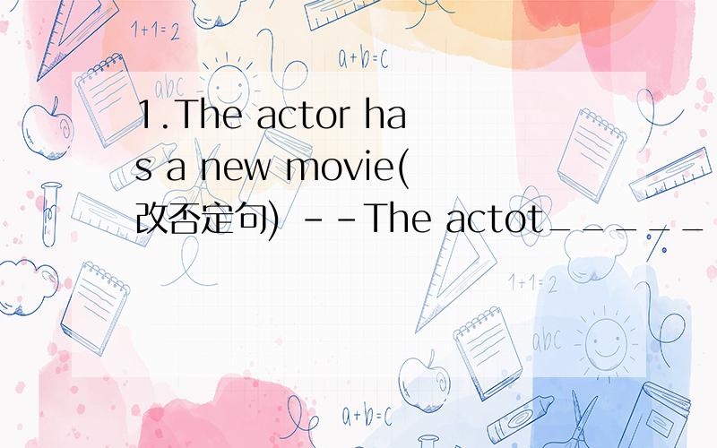 1.The actor has a new movie(改否定句) --The actot_____ ______a new movie.2.They are in different2.They are in different schools(改同义句)5.It is a documentary.(改为复数形式)6.I like comedies.He doesn't liek comedies.(合并为一句)7.m