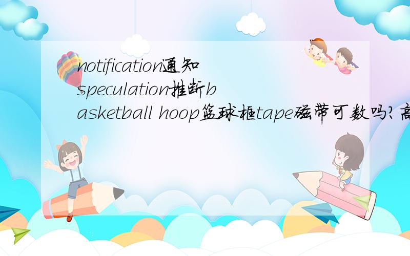 notification通知speculation推断basketball hoop篮球框tape磁带可数吗?高手赐教谢谢