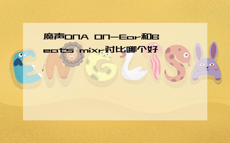 魔声DNA ON-Ear和Beats mixr对比哪个好