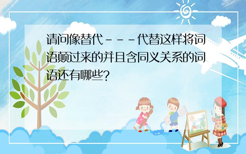 请问像替代---代替这样将词语颠过来的并且含同义关系的词语还有哪些?