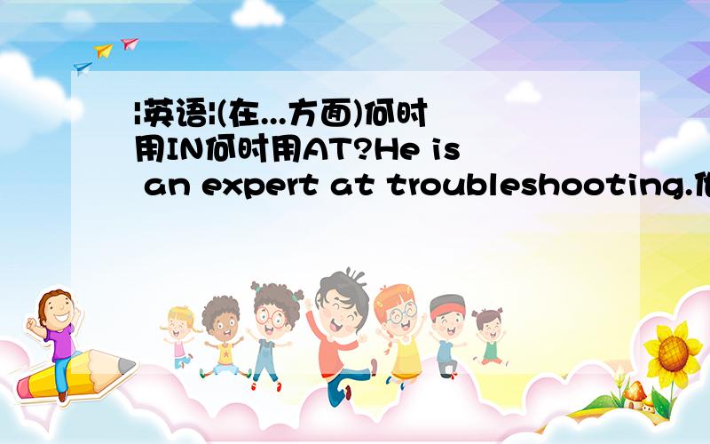 |英语|(在...方面)何时用IN何时用AT?He is an expert at troubleshooting.他是位排解争端的能手.He is lacking in courage.他缺乏勇气.请问什麽时候用in什麽时候用at?请再举些例子.