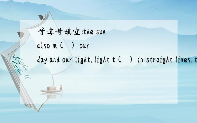 首字母填空：the sun also m( ) our day and our light.light t( ) in straight lines.the sun lights h( ) the earth at a time.