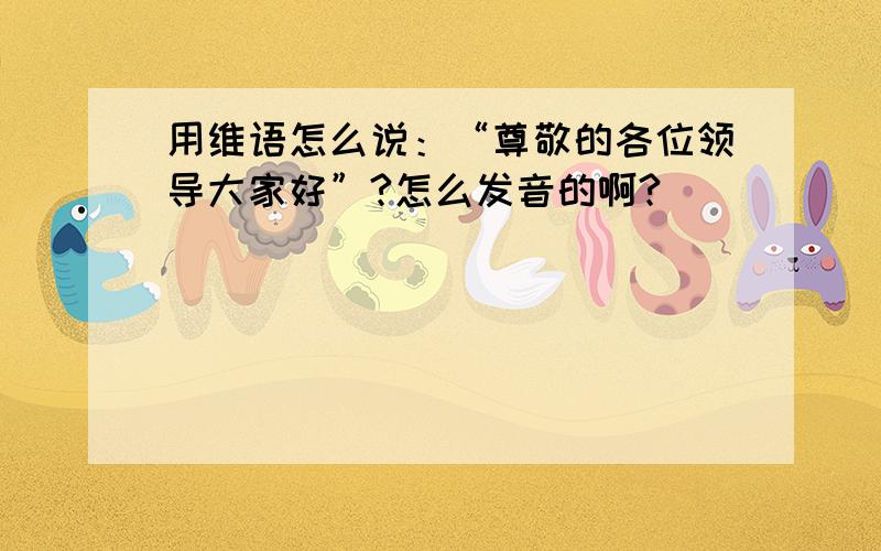 用维语怎么说：“尊敬的各位领导大家好”?怎么发音的啊?