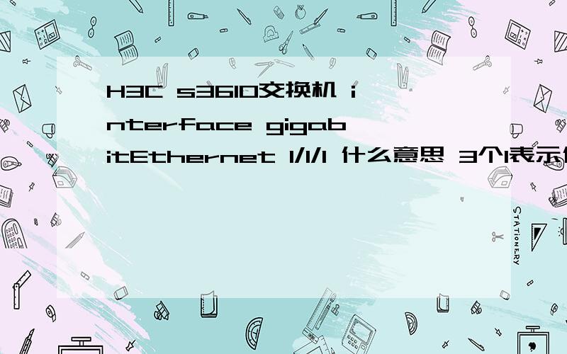 H3C s3610交换机 interface gigabitEthernet 1/1/1 什么意思 3个1表示什么意思?