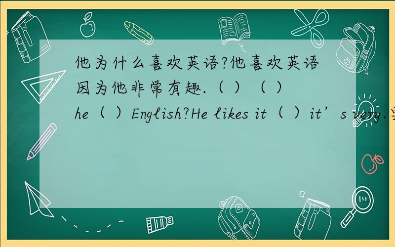 他为什么喜欢英语?他喜欢英语因为他非常有趣.（ ）（ ）he（ ）English?He likes it（ ）it’s very.要睡觉了