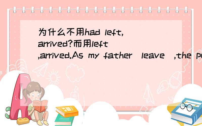 为什么不用had left,arrived?而用left,arrived.As my father(leave),the postman(arrive).当我爸爸离开以后,邮递员来了.为什么不用had left,arrived?新概念英语练习