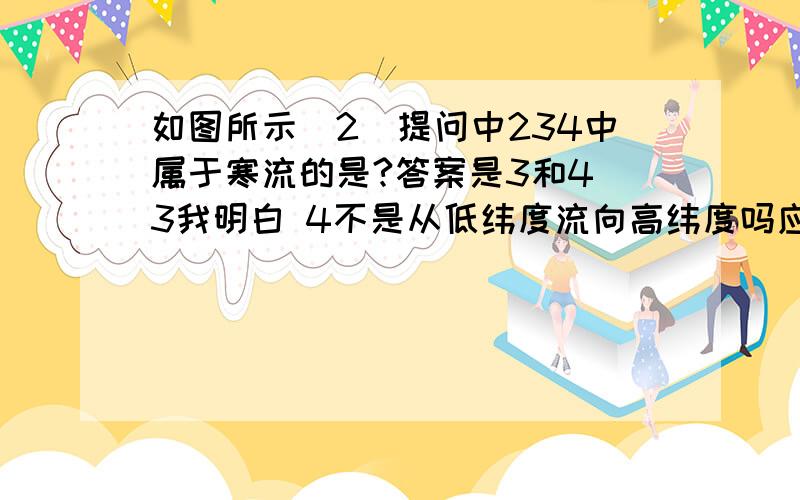 如图所示(2)提问中234中属于寒流的是?答案是3和4 3我明白 4不是从低纬度流向高纬度吗应该是暖流啊