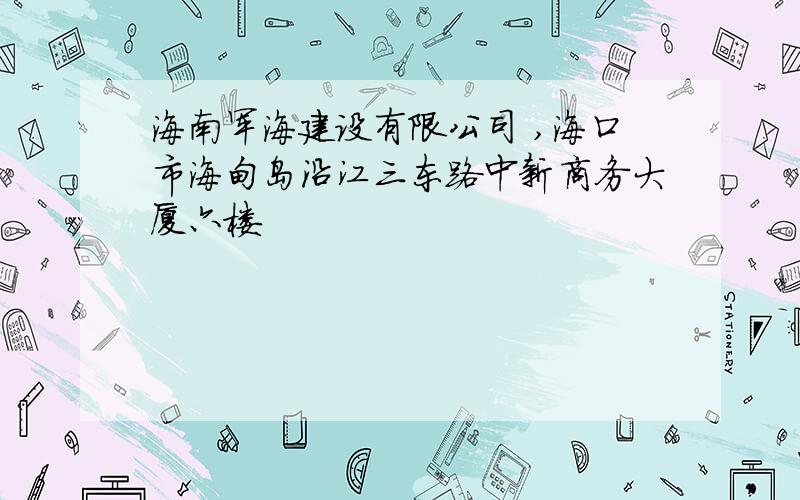 海南军海建设有限公司 ,海口市海甸岛沿江三东路中新商务大厦六楼