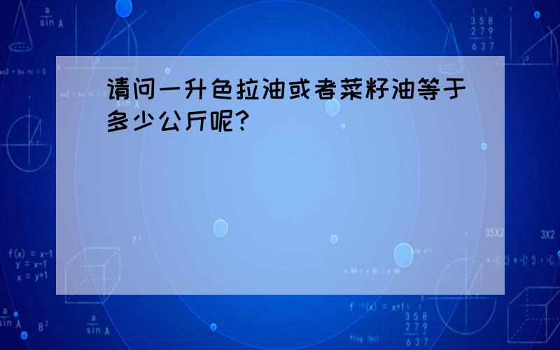 请问一升色拉油或者菜籽油等于多少公斤呢?