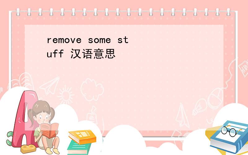 remove some stuff 汉语意思