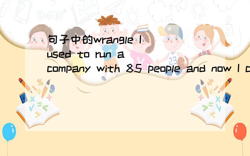 句子中的wrangle I used to run a company with 85 people and now I can't wrangle three small boys without doping them.Talk about feeling like a failure.