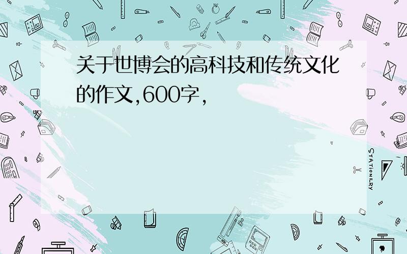 关于世博会的高科技和传统文化的作文,600字,