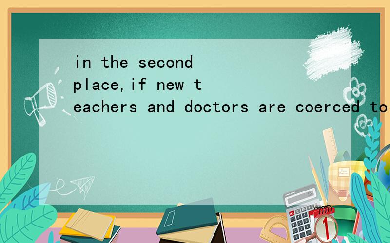 in the second place,if new teachers and doctors are coerced to work in the countryside,a considerable proportion of them may find it daunting when it comes time for them to relocate to cities after a few years in the country.