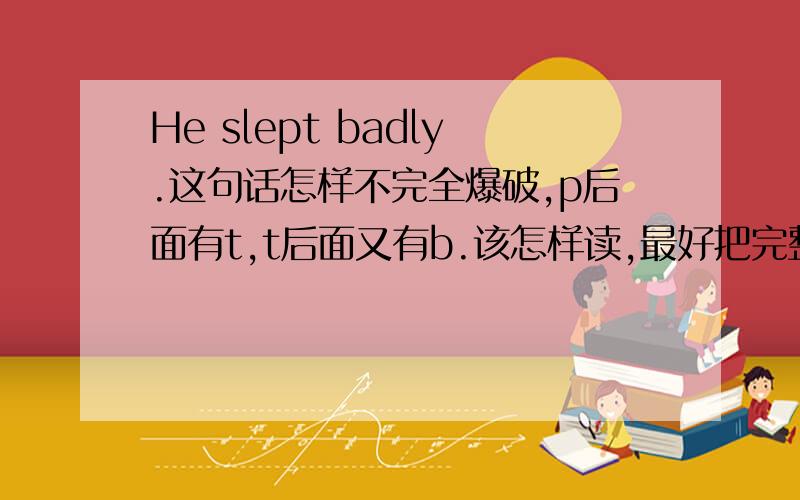 He slept badly.这句话怎样不完全爆破,p后面有t,t后面又有b.该怎样读,最好把完整的音标也写下来.我要的是连读,不是单个词的读法.还有在音标里有/t/和/T/的发音,这两个有什么区别,谁知道告诉下