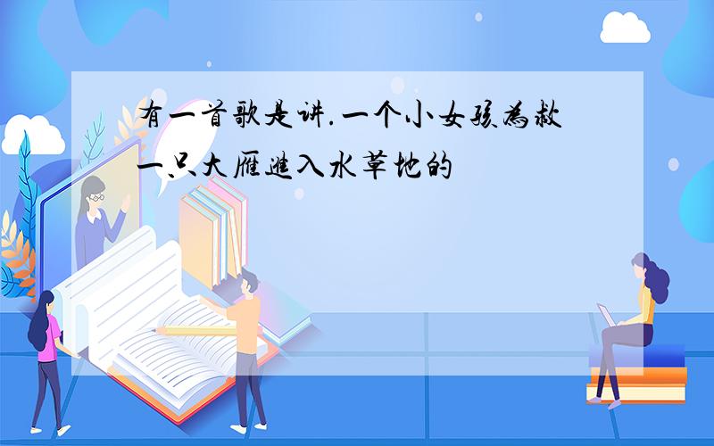 有一首歌是讲.一个小女孩为救一只大雁进入水草地的