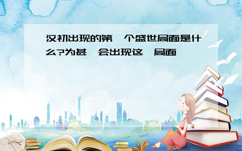 汉初出现的第一个盛世局面是什么?为甚麽会出现这一局面