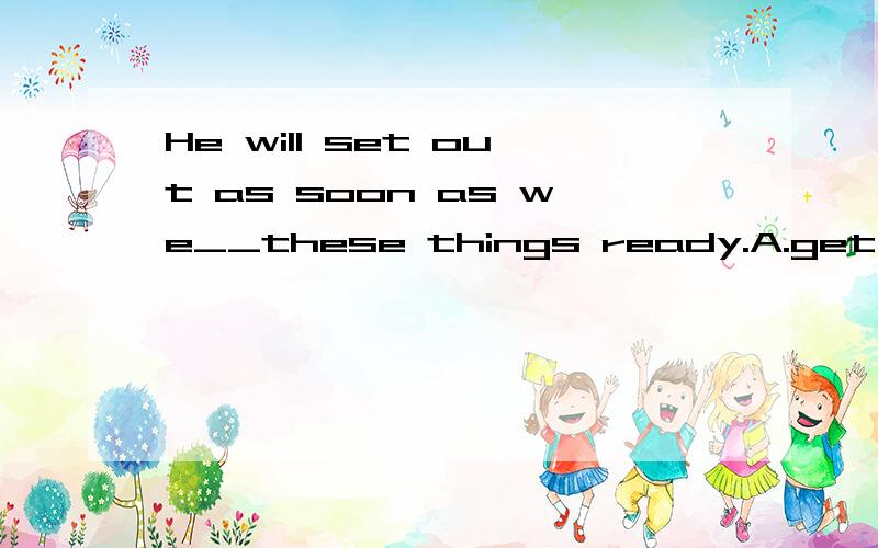 He will set out as soon as we__these things ready.A.get B.are getting C.got D.will get1.He will set out as soon as we__these things ready.A.get B.are getting C.got D.will get2.-Have you finished _____that novel?-No,I haven't.I'll return it to you thi