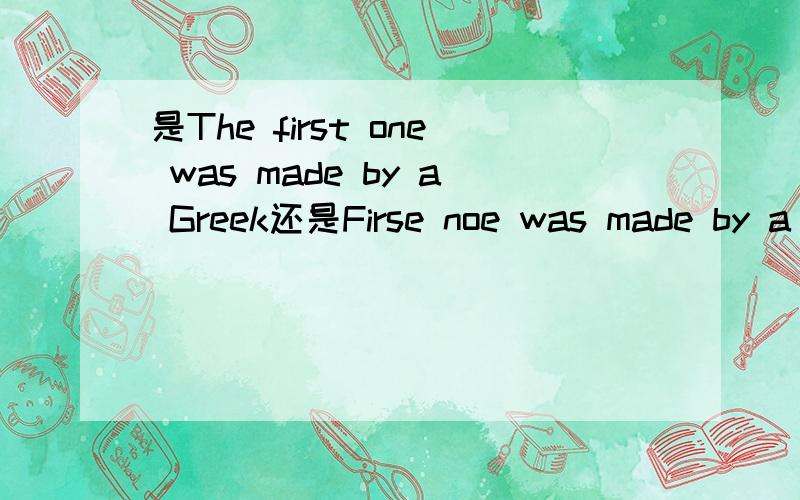 是The first one was made by a Greek还是Firse noe was made by a Greek?还有几题...是The first one was made by a Greek还是Firse noe was made by a Greek?完形填空里的一句话是这样的:For example,some people can't see ,and they use dog