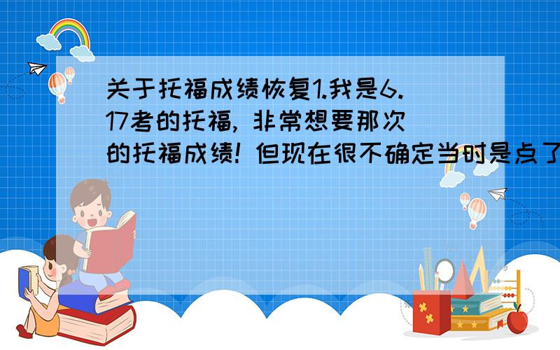 关于托福成绩恢复1.我是6.17考的托福, 非常想要那次的托福成绩! 但现在很不确定当时是点了report还是cancel. 请问有什么办法吗. 电话老是占线.不通2.如果我不管三七二十一,直接按照我取消了