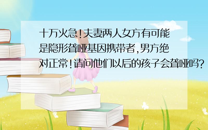 十万火急!夫妻两人女方有可能是隐形聋哑基因携带者,男方绝对正常!请问他们以后的孩子会聋哑吗?