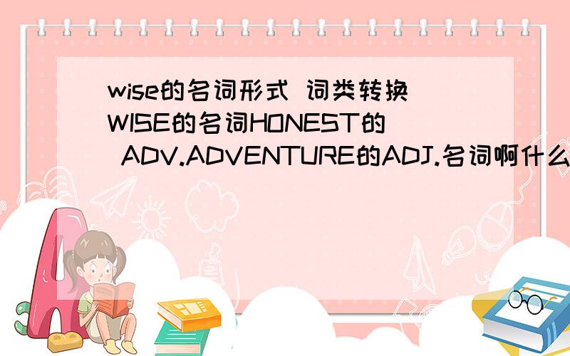 wise的名词形式 词类转换WISE的名词HONEST的 ADV.ADVENTURE的ADJ.名词啊什么的都是怎么变化的比如说加MENT的 LY的 都是怎么搞的关于词性转换的