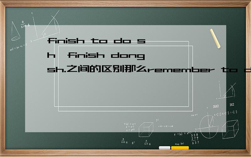 finish to do sh,finish dong sh.之间的区别那么remember to do sh 与 remember doing sh呢