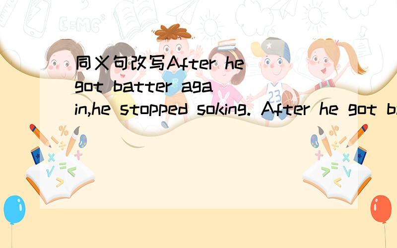 同义句改写After he got batter again,he stopped soking. After he got batter again,he()smoke()().